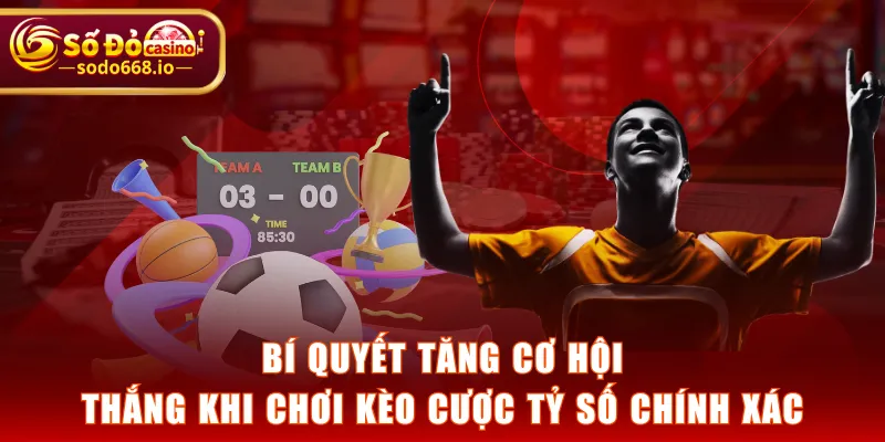 Bí quyết tăng cơ hội thắng khi chơi kèo cược tỷ số chính xác